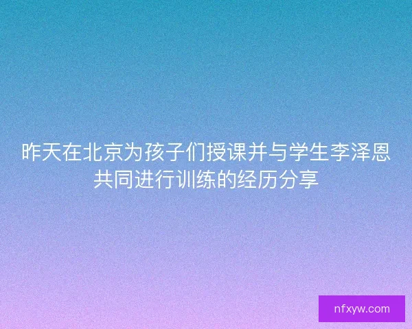昨天在北京为孩子们授课并与学生李泽恩共同进行训练的经历分享