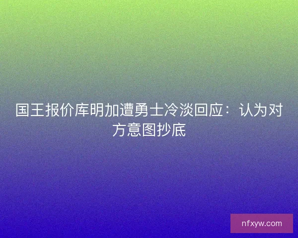 国王报价库明加遭勇士冷淡回应：认为对方意图抄底