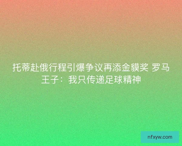 托蒂赴俄行程引爆争议再添金貘奖 罗马王子：我只传递足球精神