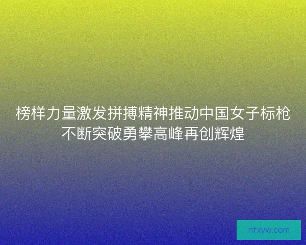 榜样力量激发拼搏精神推动中国女子标枪不断突破勇攀高峰再创辉煌 榜样力量激发拼搏精神推动中国女子标枪不断突破勇攀高峰再创辉煌