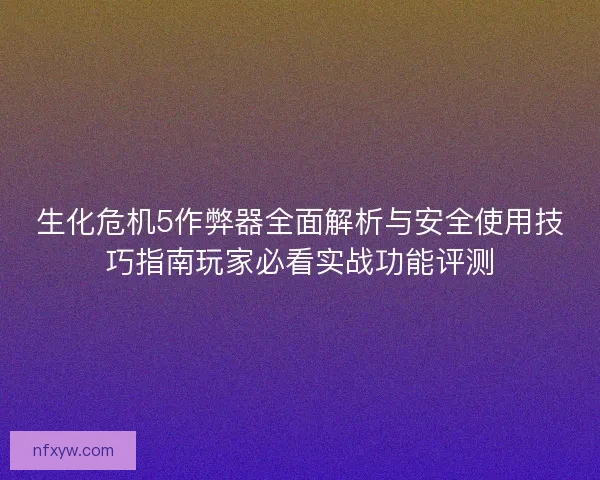 生化危机5作弊器全面解析与安全使用技巧指南玩家必看实战功能评测 生化危机5作弊器全面解析与安全使用技巧指南玩家必看实战功能评测