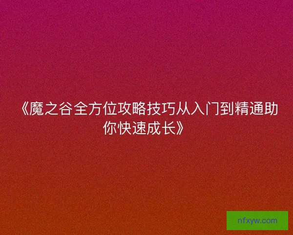 《魔之谷全方位攻略技巧从入门到精通助你快速成长》 《魔之谷全方位攻略技巧从入门到精通助你快速成长》
