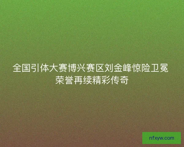 全国引体大赛博兴赛区刘金峰惊险卫冕 荣誉再续精彩传奇 全国引体大赛博兴赛区刘金峰惊险卫冕 荣誉再续精彩传奇