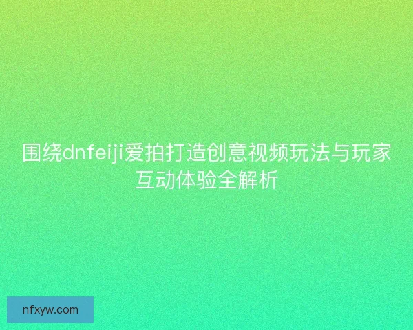 围绕dnfeiji爱拍打造创意视频玩法与玩家互动体验全解析 围绕dnfeiji爱拍打造创意视频玩法与玩家互动体验全解析