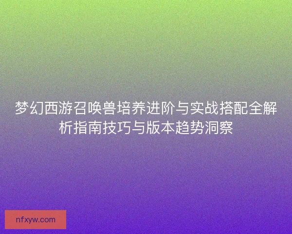 梦幻西游召唤兽培养进阶与实战搭配全解析指南技巧与版本趋势洞察 梦幻西游召唤兽培养进阶与实战搭配全解析指南技巧与版本趋势洞察