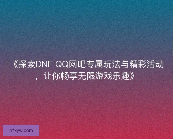 《探索DNF QQ网吧专属玩法与精彩活动,让你畅享无限游戏乐趣》 《探索DNF QQ网吧专属玩法与精彩活动,让你畅享无限游戏乐趣》