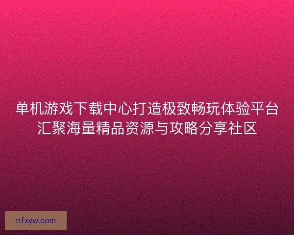 单机游戏下载中心打造极致畅玩体验平台汇聚海量精品资源与攻略分享社区