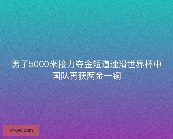 男子5000米接力夺金短道速滑世界杯中国队再获两金一铜 男子5000米接力夺金短道速滑世界杯中国队再获两金一铜