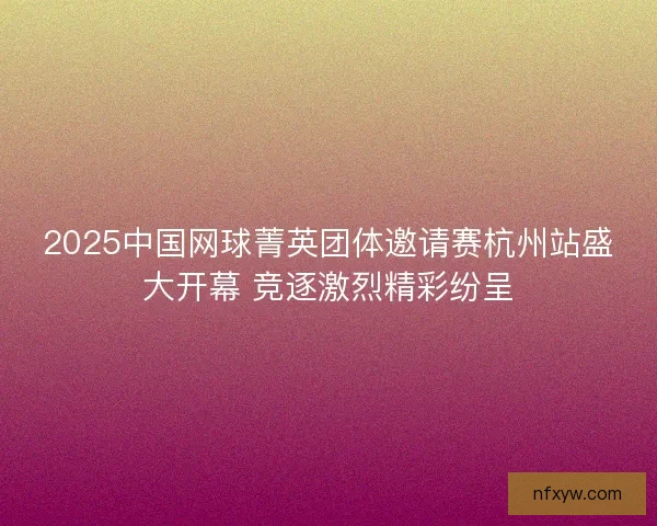 2025中国网球菁英团体邀请赛杭州站盛大开幕 竞逐激烈精彩纷呈 2025中国网球菁英团体邀请赛杭州站盛大开幕 竞逐激烈精彩纷呈