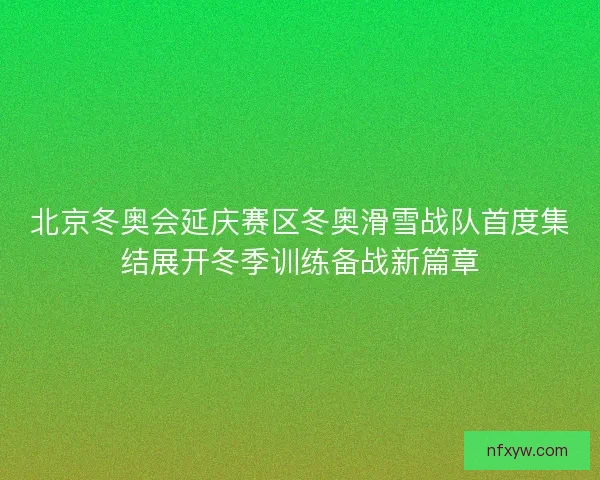 北京冬奥会延庆赛区冬奥滑雪战队首度集结展开冬季训练备战新篇章