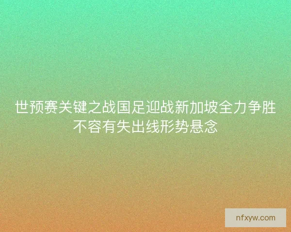 世预赛关键之战国足迎战新加坡全力争胜不容有失出线形势悬念