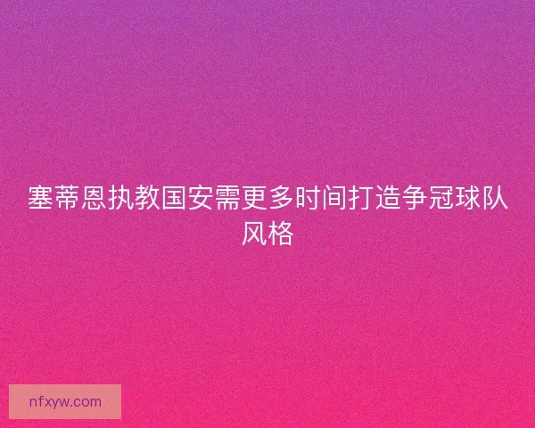 塞蒂恩执教国安需更多时间打造争冠球队风格