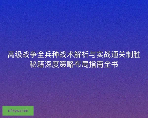 高级战争全兵种战术解析与实战通关制胜秘籍深度策略布局指南全书 高级战争全兵种战术解析与实战通关制胜秘籍深度策略布局指南全书