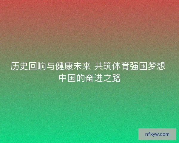 历史回响与健康未来 共筑体育强国梦想 中国的奋进之路