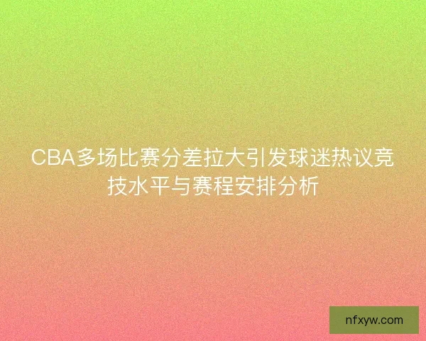 CBA多场比赛分差拉大引发球迷热议竞技水平与赛程安排分析