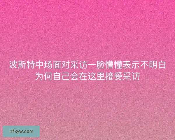 波斯特中场面对采访一脸懵懂表示不明白为何自己会在这里接受采访