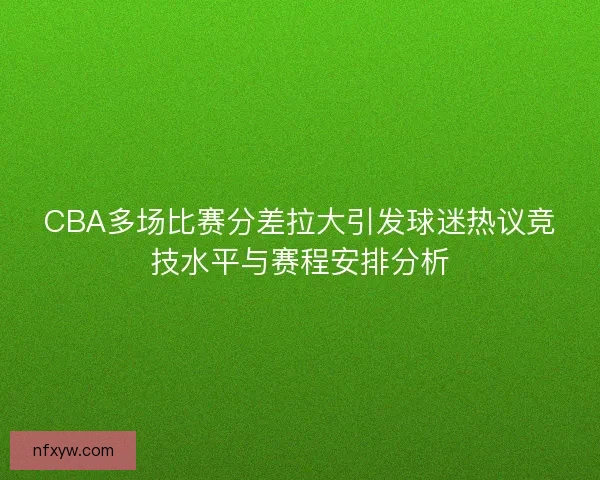 CBA多场比赛分差拉大引发球迷热议竞技水平与赛程安排分析