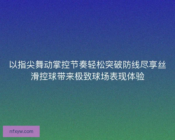 以指尖舞动掌控节奏轻松突破防线尽享丝滑控球带来极致球场表现体验