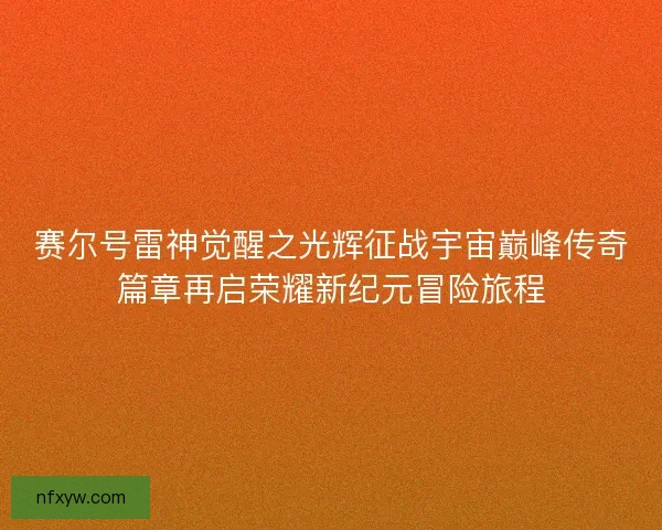 赛尔号雷神觉醒之光辉征战宇宙巅峰传奇篇章再启荣耀新纪元冒险旅程