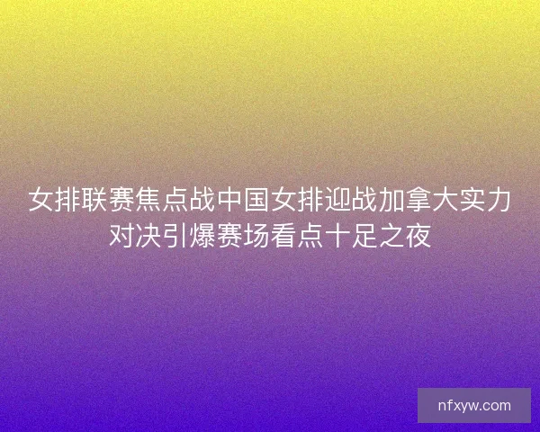 女排联赛焦点战中国女排迎战加拿大实力对决引爆赛场看点十足之夜