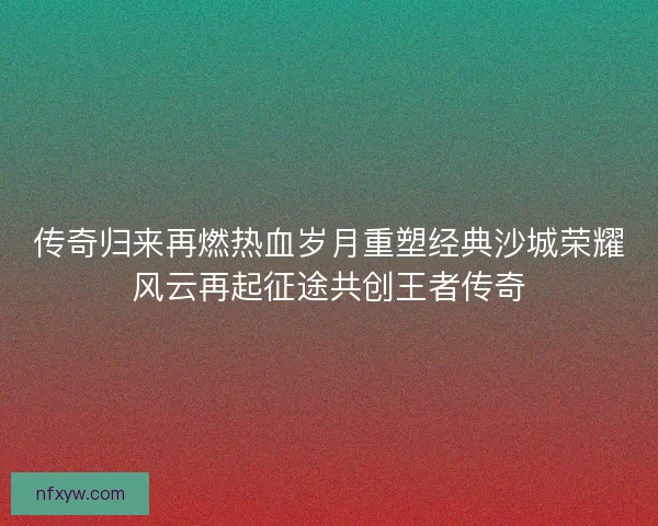 传奇归来再燃热血岁月重塑经典沙城荣耀风云再起征途共创王者传奇